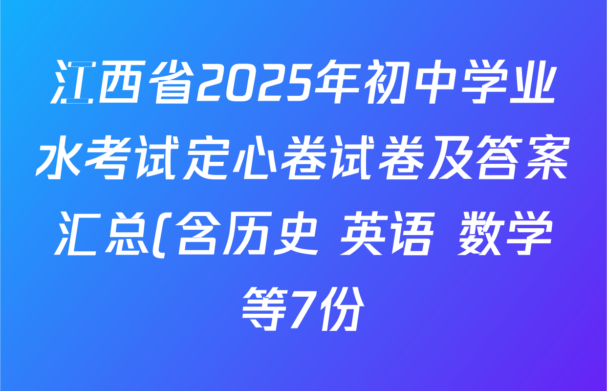 江西省2025年初中学业水考试定心卷试卷及答案汇总(含历史 英语 数学等7份) 江西省2025年初中学业水考试定心卷试卷及答案汇总(含历史 英语 数学等7份)